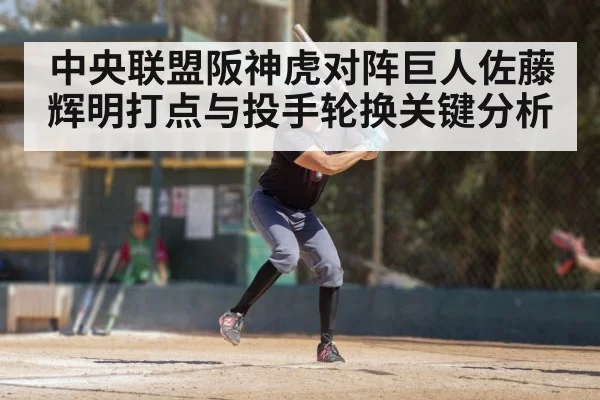 中央联盟阪神虎对阵巨人佐藤辉明打点与投手轮换关键分析