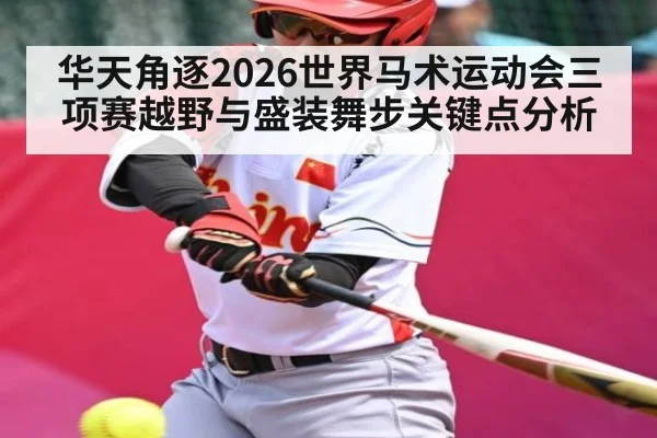 华天角逐2026世界马术运动会三项赛越野与盛装舞步关键点分析