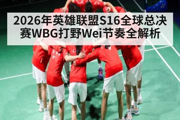 2026年英雄联盟S16全球总决赛WBG打野Wei节奏全解析