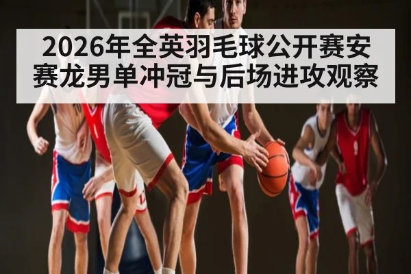 2026年全英羽毛球公开赛安赛龙男单冲冠与后场进攻观察