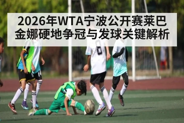 2026年WTA宁波公开赛莱巴金娜硬地争冠与发球关键解析