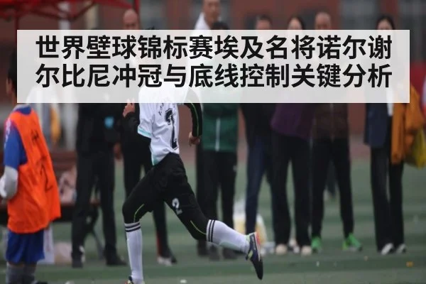 世界壁球锦标赛埃及名将诺尔谢尔比尼冲冠与底线控制关键分析