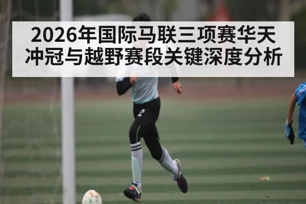 2026年国际马联三项赛华天冲冠与越野赛段关键深度分析