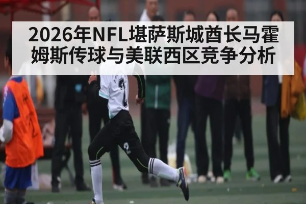 2026年NFL堪萨斯城酋长马霍姆斯传球与美联西区竞争分析
