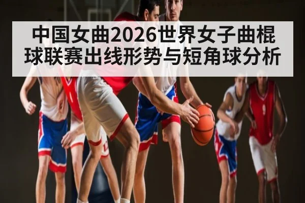 中国女曲2026世界女子曲棍球联赛出线形势与短角球分析