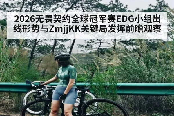 2026无畏契约全球冠军赛EDG小组出线形势与ZmjjKK关键局发挥前瞻观察