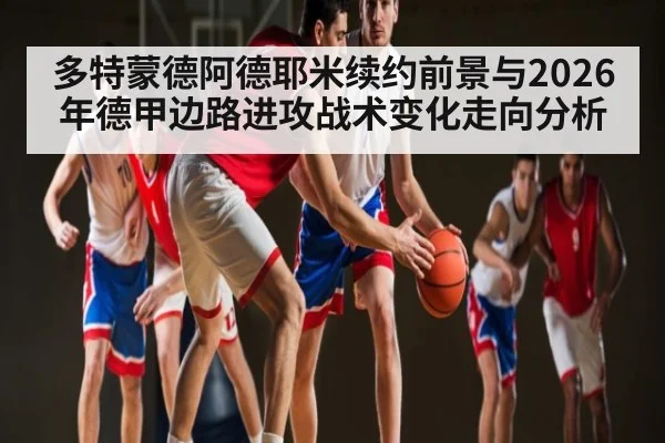 多特蒙德阿德耶米续约前景与2026年德甲边路进攻战术变化走向分析